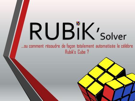 RUBIK’Solver …ou comment résoudre de façon totalement automatisée le célèbre Rubik’s Cube ?