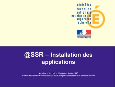 @SSR – Installation des applications eduscol.education.fr/securite - février 2007 © Ministère de l'Éducation nationale, de l'Enseignement supérieur et.