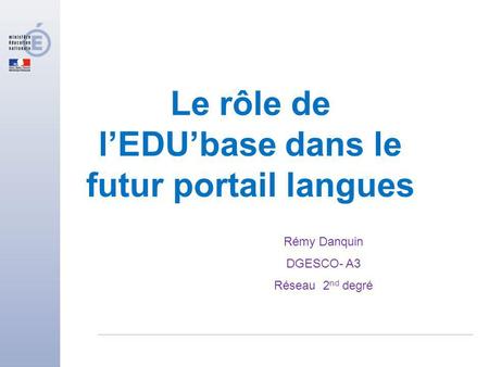 Le rôle de lEDUbase dans le futur portail langues Rémy Danquin DGESCO- A3 Réseau 2 nd degré.