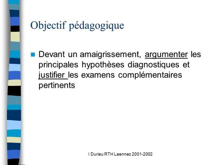 I Durieu RTH Laennec 2001-2002 Objectif pédagogique Devant un amaigrissement, argumenter les principales hypothèses diagnostiques et justifier les examens.
