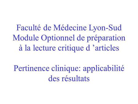 Faculté de Médecine Lyon-Sud Module Optionnel de préparation à la lecture critique d articles Pertinence clinique: applicabilité des résultats.