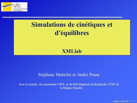 Autrans, 2 juin 2005 Simulations de cinétiques et d'équilibres XMLlab Stéphane Mottelet et André Pauss Avec le soutien du consortium UNIT, et du Pôle Régional.