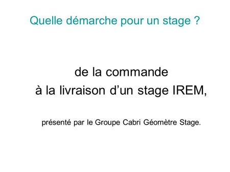 Quelle démarche pour un stage ? de la commande à la livraison dun stage IREM, présenté par le Groupe Cabri Géomètre Stage.