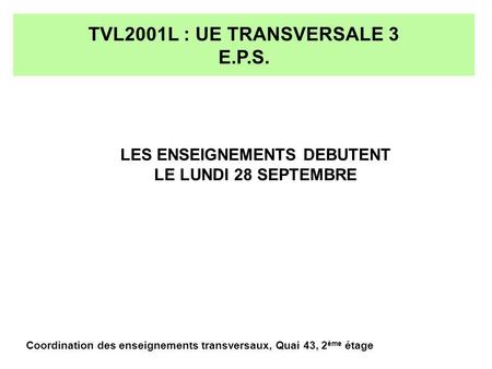 TVL2001L : UE TRANSVERSALE 3 E.P.S. LES ENSEIGNEMENTS DEBUTENT LE LUNDI 28 SEPTEMBRE Coordination des enseignements transversaux, Quai 43, 2 ème étage.