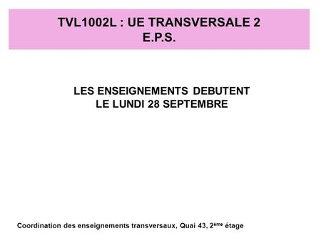 TVL1002L : UE TRANSVERSALE 2 E.P.S. LES ENSEIGNEMENTS DEBUTENT LE LUNDI 28 SEPTEMBRE Coordination des enseignements transversaux, Quai 43, 2 ème étage.