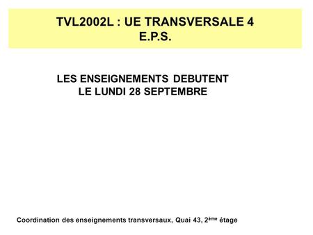 TVL2002L : UE TRANSVERSALE 4 E.P.S. LES ENSEIGNEMENTS DEBUTENT LE LUNDI 28 SEPTEMBRE Coordination des enseignements transversaux, Quai 43, 2 ème étage.