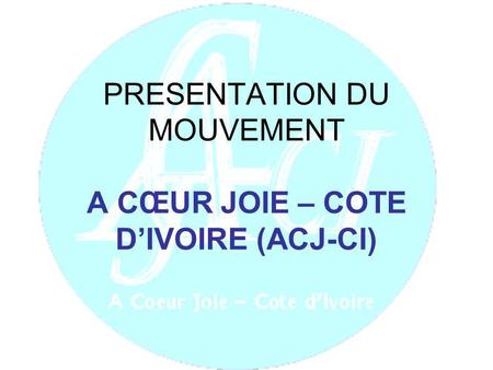 PRESENTATION DU MOUVEMENT A CŒUR JOIE – COTE D’IVOIRE (ACJ-CI)