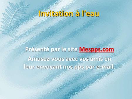 Invitation à leau Présenté par le site Mespps.com Mespps.com Amusez-vous avec vos amis en leur envoyant nos pps par e-mail.