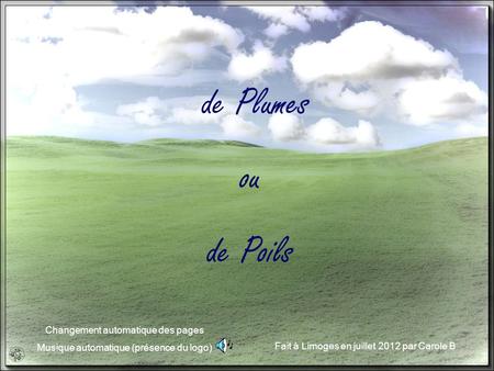 Fait à Limoges en juillet 2012 par Carole B Changement automatique des pages Musique automatique (présence du logo) de Plumes ou de Poils.