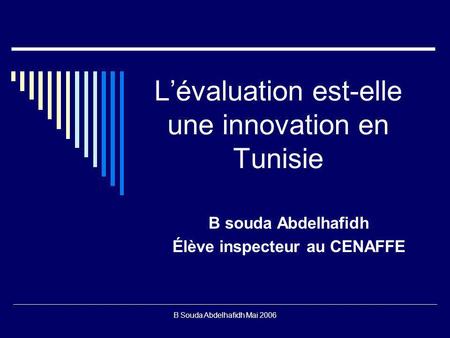 B Souda Abdelhafidh Mai 2006 Lévaluation est-elle une innovation en Tunisie B souda Abdelhafidh Élève inspecteur au CENAFFE.