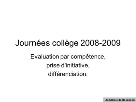 Académie de Besançon Journées collège 2008-2009 Evaluation par compétence, prise d'initiative, différenciation.