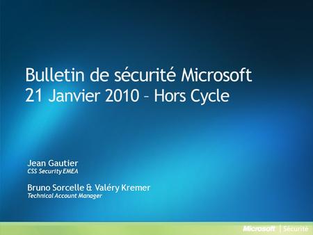 Bulletin de sécurité Microsoft 21 Janvier 2010 – Hors Cycle Jean Gautier CSS Security EMEA Bruno Sorcelle & Valéry Kremer Technical Account Manager.