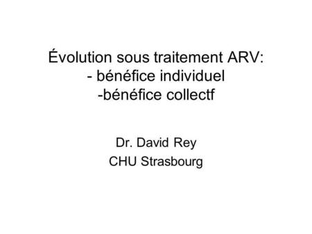 Évolution sous traitement ARV: - bénéfice individuel -bénéfice collectf Dr. David Rey CHU Strasbourg.