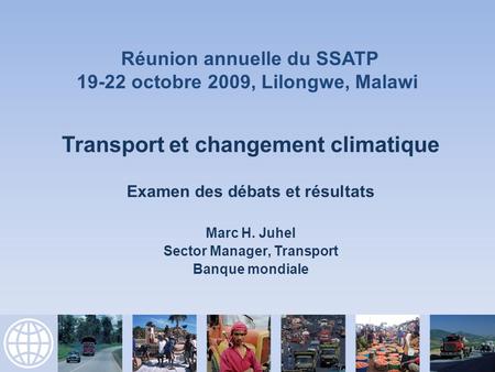 Transport et changement climatique Examen des débats et résultats Marc H. Juhel Sector Manager, Transport Banque mondiale Réunion annuelle du SSATP 19-22.