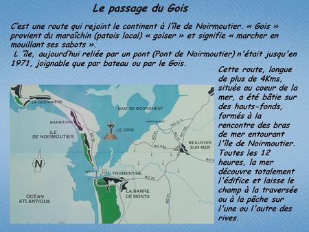 Le passage du Gois C’est une route qui rejoint le continent à l’île de Noirmoutier. « Gois » provient du maraîchin (patois local) « goiser » et signifie.