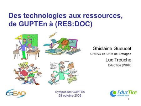 1 Des technologies aux ressources, de GUPTEn à (RES:DOC) Ghislaine Gueudet CREAD et IUFM de Bretagne Luc Trouche EducTice (INRP) Symposium GUPTEn 28 octobre.