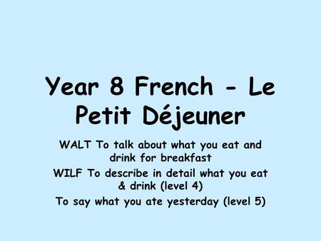 Year 8 French - Le Petit Déjeuner WALT To talk about what you eat and drink for breakfast WILF To describe in detail what you eat & drink (level 4) To.