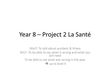 Year 8 – Project 2 La Santé WALT: To talk about accident & illness WILF: To be able to say what is wrong and what you will need To be able to sat what.