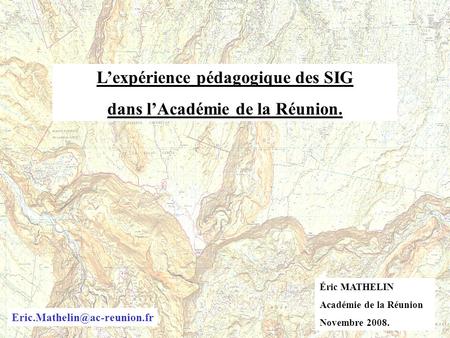 Lexpérience pédagogique des SIG dans lAcadémie de la Réunion. Éric MATHELIN Académie de la Réunion Novembre 2008.