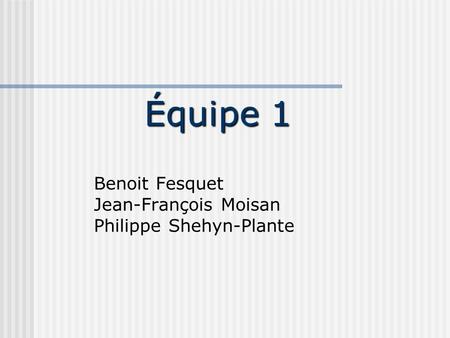 Équipe 1 Benoit Fesquet Jean-François Moisan Philippe Shehyn-Plante.
