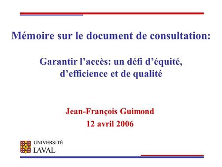 Mémoire sur le document de consultation: Garantir laccès: un défi déquité, defficience et de qualité Jean-François Guimond 12 avril 2006.