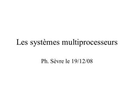 Les systèmes multiprocesseurs Ph. Sèvre le 19/12/08.