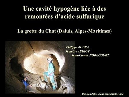 Une cavité hypogène liée à des remontées d’acide sulfurique La grotte du Chat (Daluis, Alpes-Maritimes) 		Philippe AUDRA 			Jean-Yves BIGOT 					Jean-Claude.