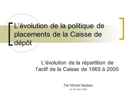 Lévolution de la politique de placements de la Caisse de dépôt Lévolution de la répartition de lactif de la Caisse de 1965 à 2000 Par Michel Nadeau Le.