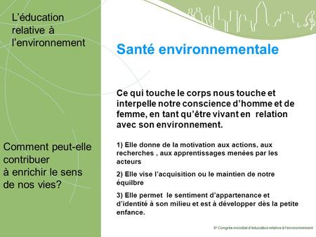 5 e Congrès mondial déducation relative à lenvironnement 10-14 mai, Montréal 2009 Santé environnementale Comment peut-elle contribuer à enrichir le sens.