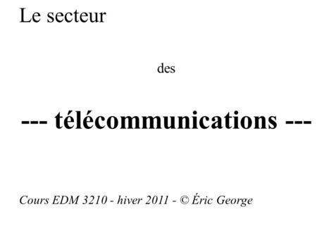 Le secteur des --- télécommunications --- Cours EDM 3210 - hiver 2011 - © Éric George.