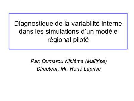 Diagnostique de la variabilité interne dans les simulations dun modèle régional piloté Par: Oumarou Nikiéma (Maîtrise) Directeur: Mr. René Laprise.
