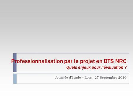 Professionnalisation par le projet en BTS NRC Quels enjeux pour lévaluation ? Journée détude – Lyon, 27 Septembre 2010.