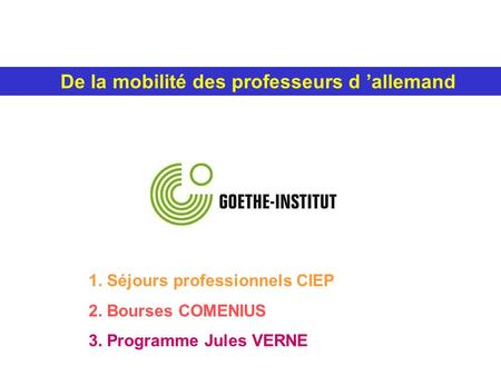 De la mobilité des professeurs d allemand 1. Séjours professionnels CIEP 2. Bourses COMENIUS 3. Programme Jules VERNE.