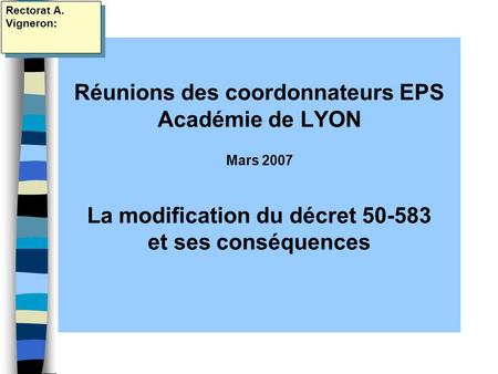 Réunions des coordonnateurs EPS Académie de LYON Mars 2007 La modification du décret 50-583 et ses conséquences Rectorat A. Vigneron: