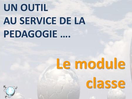 UN OUTIL AU SERVICE DE LA PEDAGOGIE …. Le module classe.