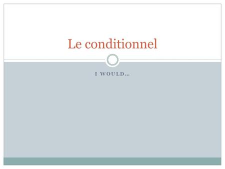 Le conditionnel I would….