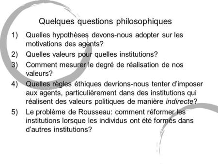 Quelques questions philosophiques 1)Quelles hypothèses devons-nous adopter sur les motivations des agents? 2)Quelles valeurs pour quelles institutions?