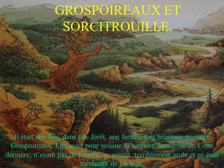 GROSPOIREAUX ET SORCITROUILLE. Il était une fois, dans une forêt, une famille très heureuse nommée Grospoireaux. Elle avait pour voisine la sorcière Sorcitrouille.