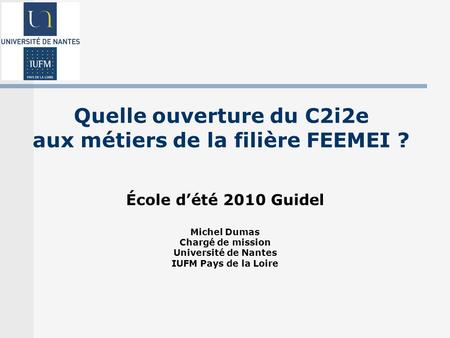 Quelle ouverture du C2i2e aux métiers de la filière FEEMEI ? École dété 2010 Guidel Michel Dumas Chargé de mission Université de Nantes IUFM Pays de la.