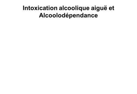 Intoxication alcoolique aiguë et Alcoolodépendance