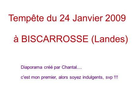 Tempête du 24 Janvier 2009 à BISCARROSSE (Landes) Diaporama créé par Chantal.... c'est mon premier, alors soyez indulgents, svp !!!