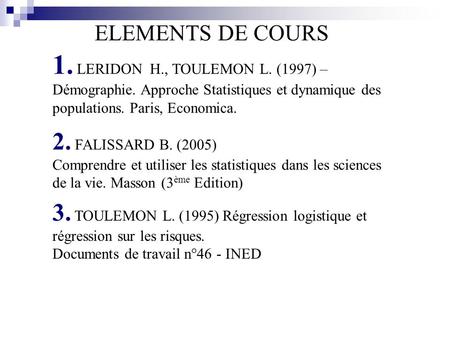 ELEMENTS DE COURS 1. LERIDON H., TOULEMON L. (1997) – Démographie. Approche Statistiques et dynamique des populations. Paris, Economica. 2. FALISSARD.