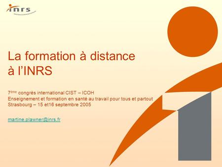 La formation à distance à l’INRS 7ème congrès international CIST – ICOH Enseignement et formation en santé au travail pour tous et partout Strasbourg.