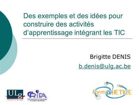 Brigitte DENIS b.denis@ulg.ac.be Des exemples et des idées pour construire des activités d’apprentissage intégrant les TIC Brigitte DENIS b.denis@ulg.ac.be.