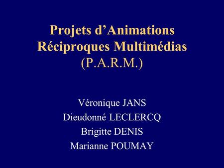 Projets dAnimations Réciproques Multimédias (P.A.R.M.) Véronique JANS Dieudonné LECLERCQ Brigitte DENIS Marianne POUMAY.