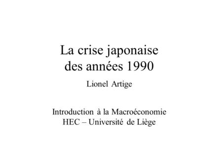 La crise japonaise des années 1990 Lionel Artige Introduction à la Macroéconomie HEC – Université de Liège.