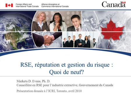 RSE, réputation et gestion du risque : Quoi de neuf? Marketa D. Evans, Ph. D. Conseillère en RSE pour lindustrie extractive, Gouvernement du Canada Présentation.
