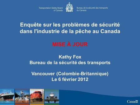 Enquête sur les problèmes de sécurité dans l'industrie de la pêche au Canada MISE À JOUR Kathy Fox Bureau de la sécurité des transports Vancouver (Colombie-Britannique)