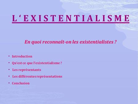 L E X I S T E N T I A L I S M E En quoi reconnaît-on les existentialistes ? Introduction Quest ce que lexistentialisme ? Les représentants Les différentes.