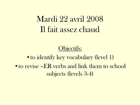 Mardi 22 avril 2008 Il fait assez chaud Objectifs: to identify key vocabulary (level 1) to revise –ER verbs and link them to school subjects (levels 3-4)